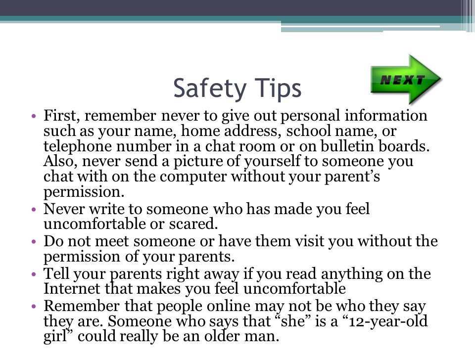 Safety Tips First, remember never to give out personal information such as your name, home address, school name, or telephone number in a chat room or on bulletin boards.