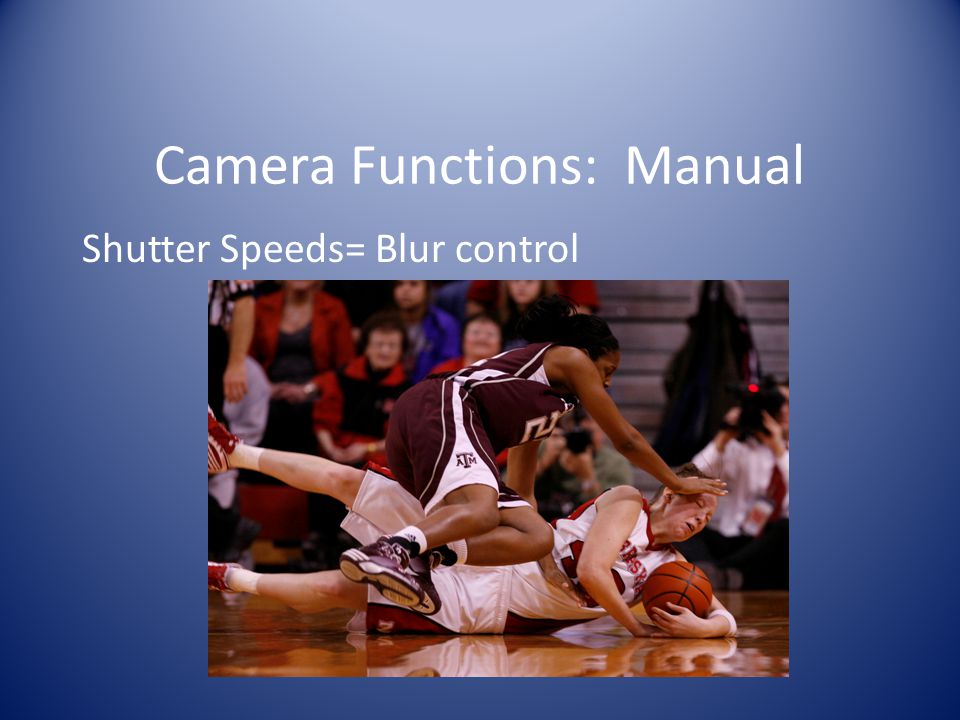 Camera Functions: Manual Shutter Speeds= Blur control