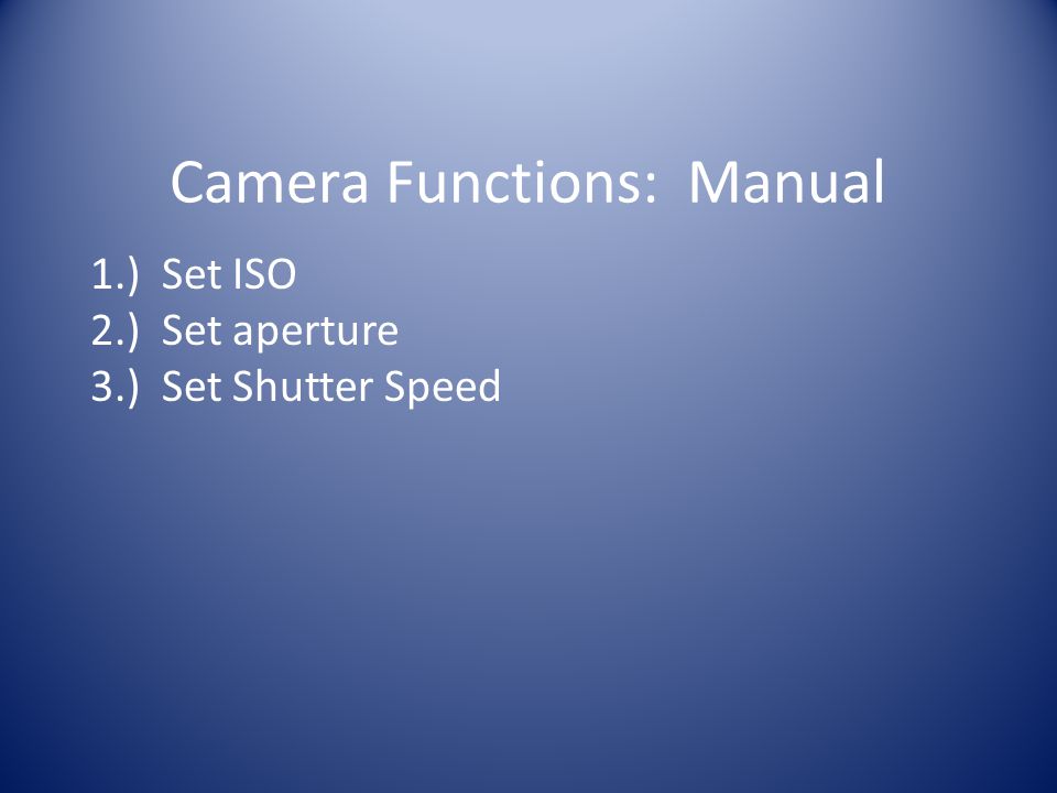 Camera Functions: Manual 1.) Set ISO 2.) Set aperture 3.) Set Shutter Speed