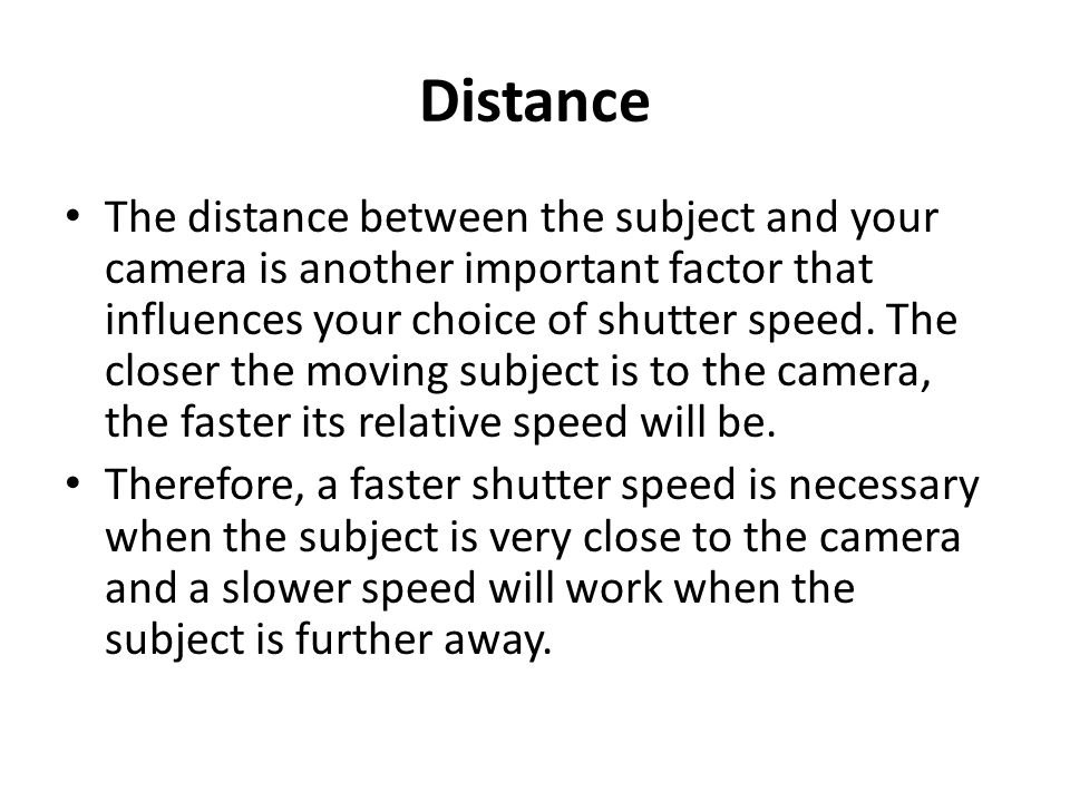 Distance The distance between the subject and your camera is another important factor that influences your choice of shutter speed.