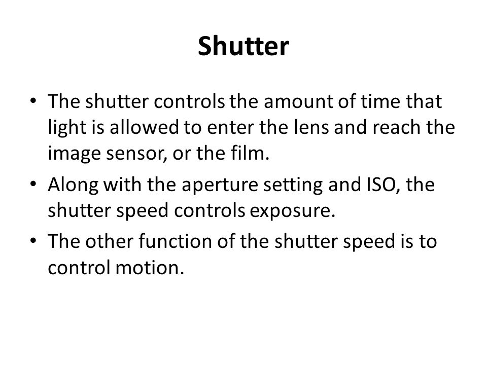 Shutter The shutter controls the amount of time that light is allowed to enter the lens and reach the image sensor, or the film.
