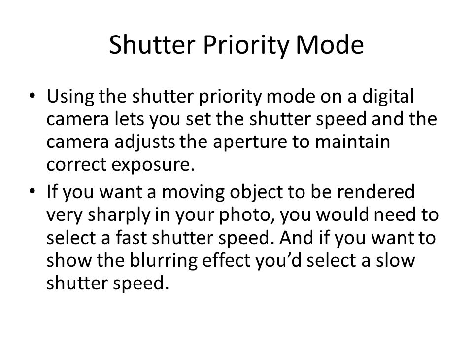 Shutter Priority Mode Using the shutter priority mode on a digital camera lets you set the shutter speed and the camera adjusts the aperture to maintain correct exposure.