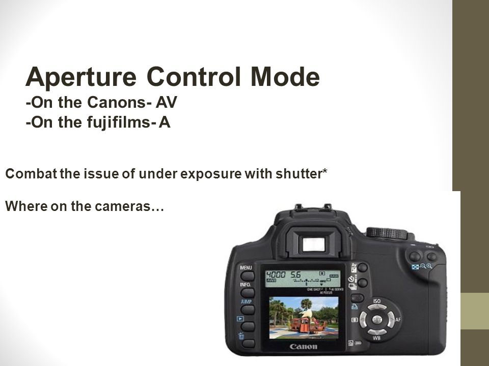 Aperture Control Mode -On the Canons- AV -On the fujifilms- A Combat the issue of under exposure with shutter* Where on the cameras…