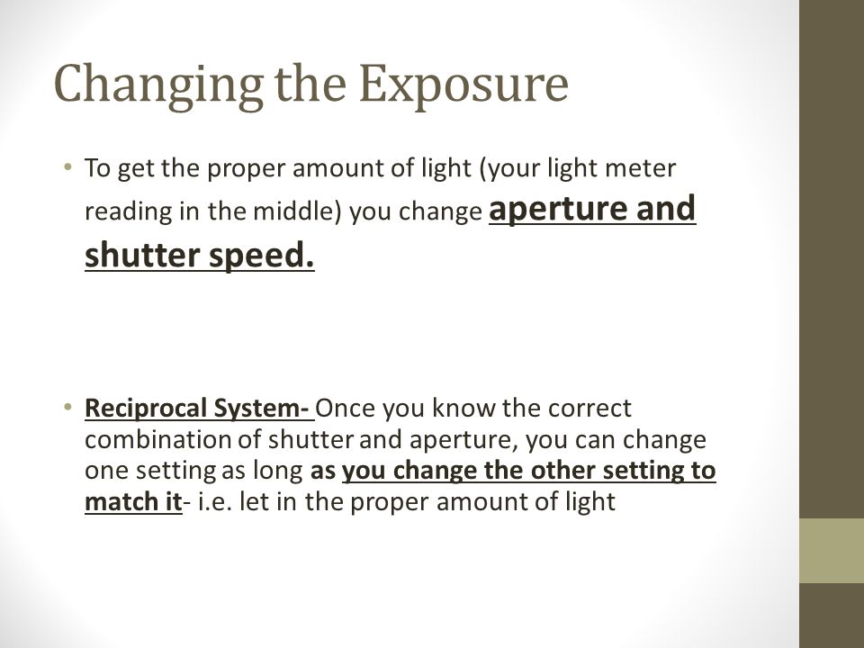 Changing the Exposure To get the proper amount of light (your light meter reading in the middle) you change aperture and shutter speed.