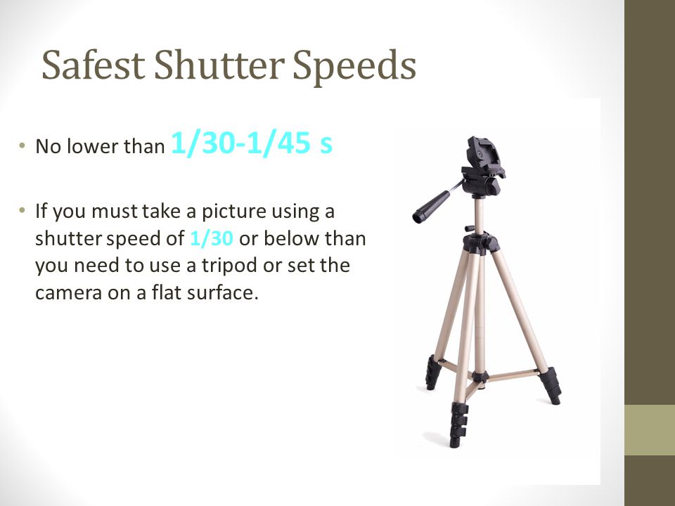 Safest Shutter Speeds No lower than 1/30-1/45 s If you must take a picture using a shutter speed of 1/30 or below than you need to use a tripod or set the camera on a flat surface.