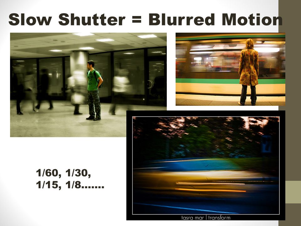Slow Shutter = Blurred Motion 1/60, 1/30, 1/15, 1/8…….