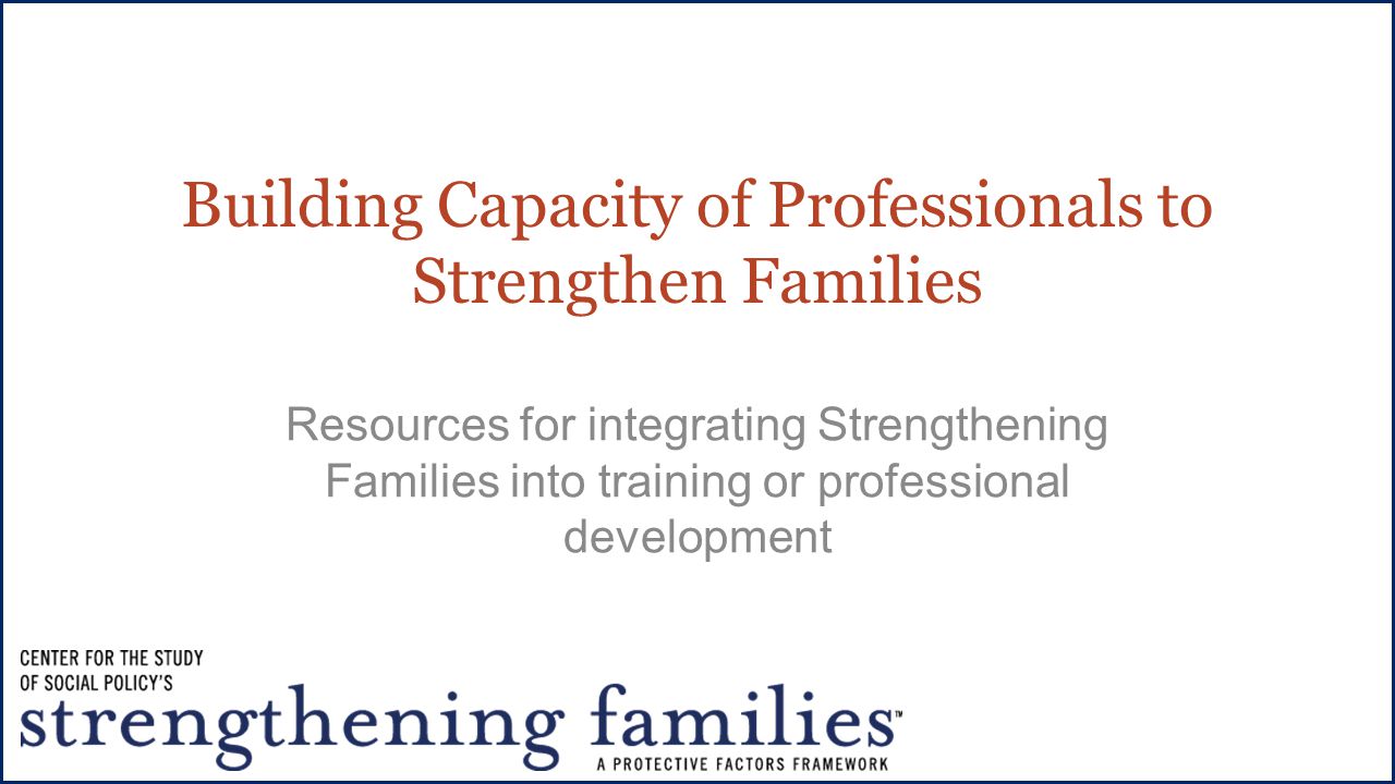 Building Capacity of Professionals to Strengthen Families Resources for integrating Strengthening Families into training or professional development