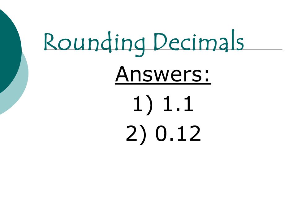 Answers: 1) 1.1 2) 0.12 Rounding Decimals