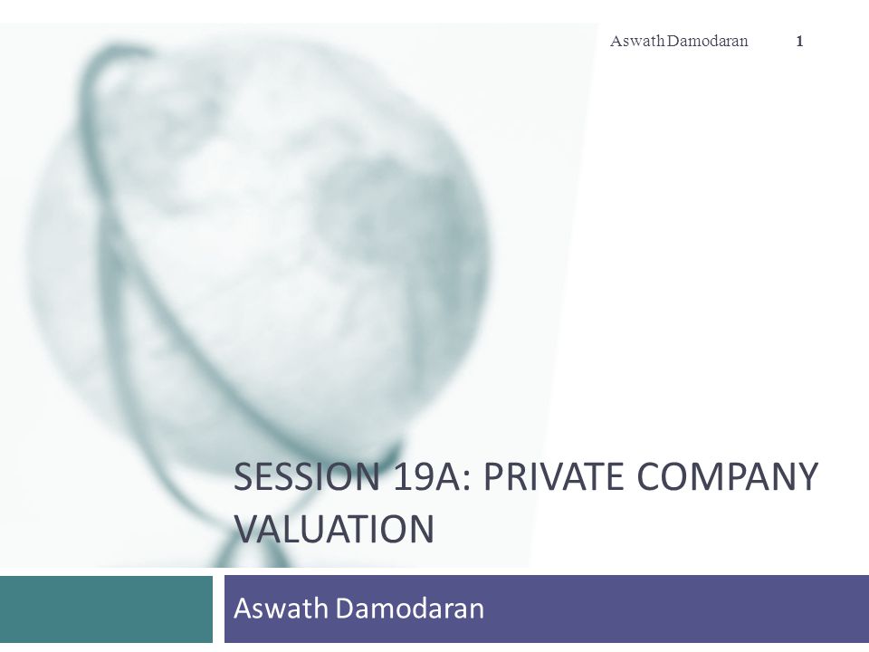 SESSION 19A: PRIVATE COMPANY VALUATION Aswath Damodaran 1
