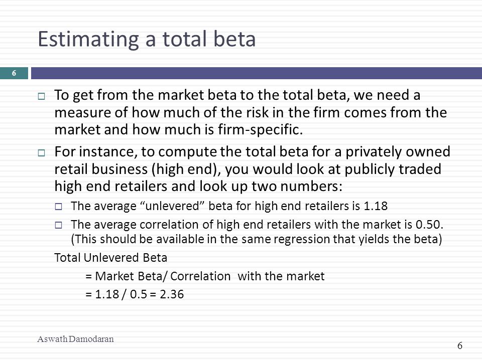 6 Estimating a total beta  To get from the market beta to the total beta, we need a measure of how much of the risk in the firm comes from the market and how much is firm-specific.