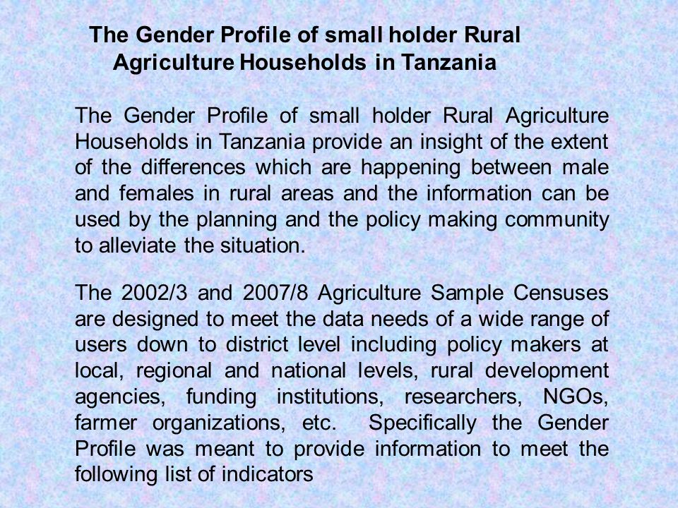 The 2002/3 and 2007/8 Agriculture Sample Censuses are designed to meet the data needs of a wide range of users down to district level including policy makers at local, regional and national levels, rural development agencies, funding institutions, researchers, NGOs, farmer organizations, etc.
