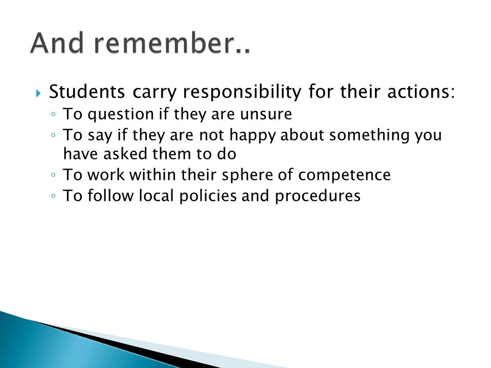  Students carry responsibility for their actions: ◦ To question if they are unsure ◦ To say if they are not happy about something you have asked them to do ◦ To work within their sphere of competence ◦ To follow local policies and procedures