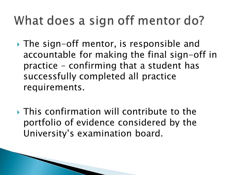  The sign-off mentor, is responsible and accountable for making the final sign-off in practice – confirming that a student has successfully completed all practice requirements.
