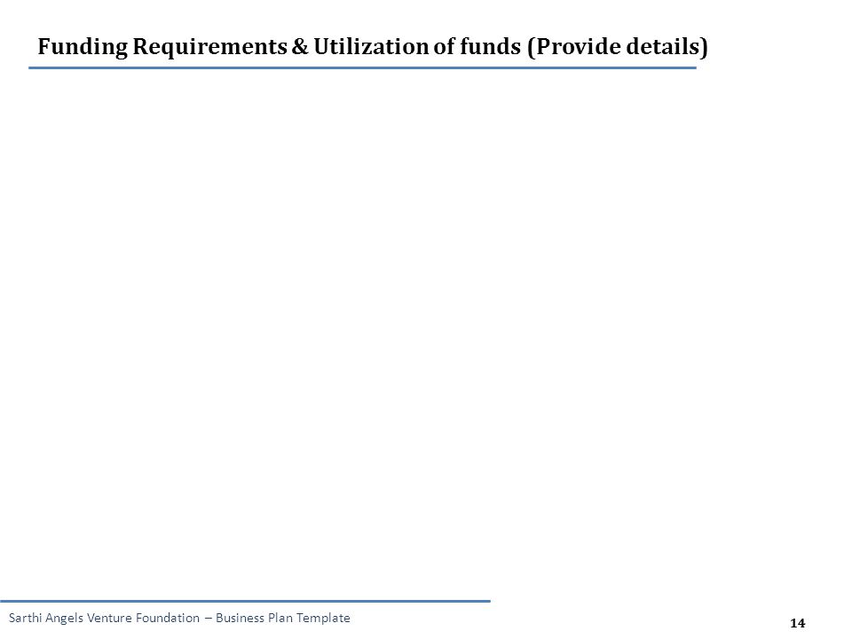 14 Sarthi Angels Venture Foundation – Business Plan Template 14 Funding Requirements & Utilization of funds (Provide details)