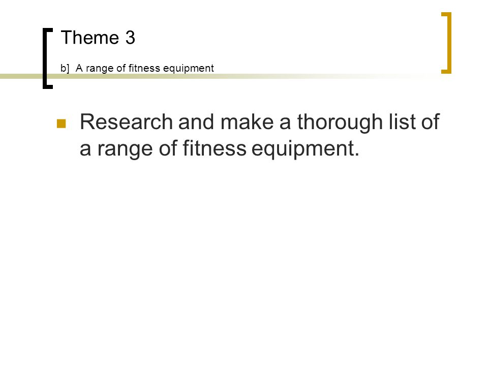 Theme 3 b] A range of fitness equipment Research and make a thorough list of a range of fitness equipment.