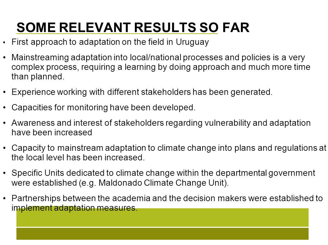 SOME RELEVANT RESULTS SO FAR First approach to adaptation on the field in Uruguay Mainstreaming adaptation into local/national processes and policies is a very complex process, requiring a learning by doing approach and much more time than planned.