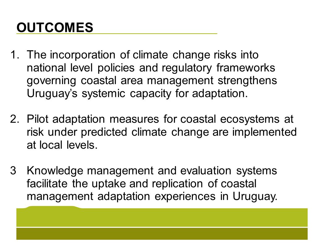 OUTCOMES 1.The incorporation of climate change risks into national level policies and regulatory frameworks governing coastal area management strengthens Uruguay’s systemic capacity for adaptation.