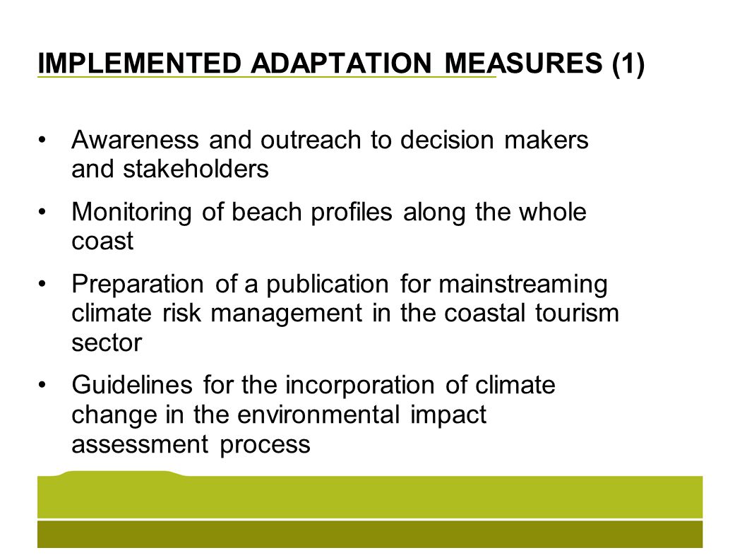 IMPLEMENTED ADAPTATION MEASURES (1) Awareness and outreach to decision makers and stakeholders Monitoring of beach profiles along the whole coast Preparation of a publication for mainstreaming climate risk management in the coastal tourism sector Guidelines for the incorporation of climate change in the environmental impact assessment process