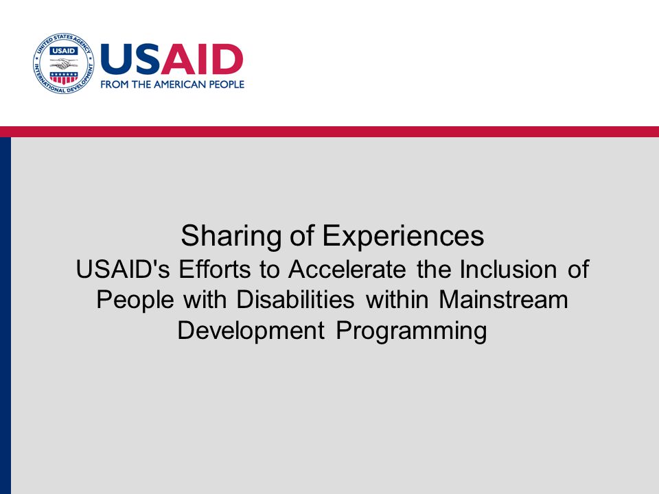 Sharing of Experiences USAID s Efforts to Accelerate the Inclusion of People with Disabilities within Mainstream Development Programming