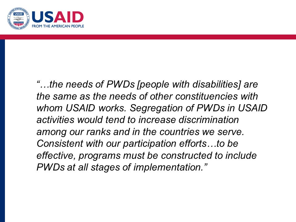 …the needs of PWDs [people with disabilities] are the same as the needs of other constituencies with whom USAID works.