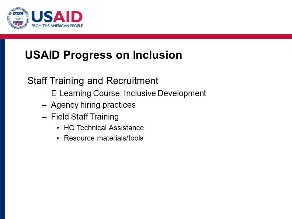 USAID Progress on Inclusion Staff Training and Recruitment –E-Learning Course: Inclusive Development –Agency hiring practices –Field Staff Training HQ Technical Assistance Resource materials/tools