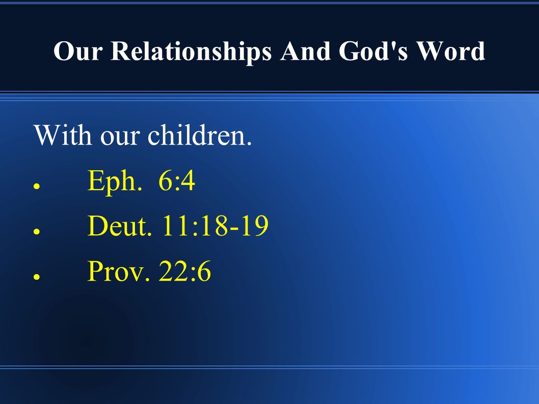 Our Relationships And God s Word With our children. ● Eph. 6:4 ● Deut. 11:18-19 ● Prov. 22:6