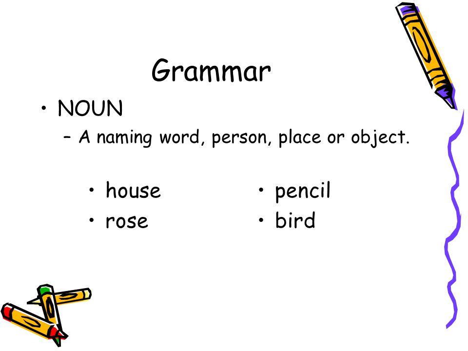 Grammar NOUN –A naming word, person, place or object. house rose pencil bird