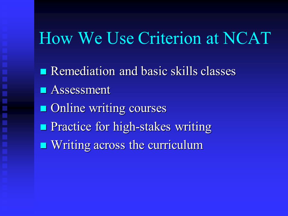 How We Use Criterion at NCAT Remediation and basic skills classes Remediation and basic skills classes Assessment Assessment Online writing courses Online writing courses Practice for high-stakes writing Practice for high-stakes writing Writing across the curriculum Writing across the curriculum