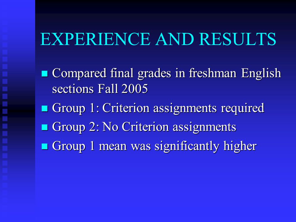 EXPERIENCE AND RESULTS Compared final grades in freshman English sections Fall 2005 Compared final grades in freshman English sections Fall 2005 Group 1: Criterion assignments required Group 1: Criterion assignments required Group 2: No Criterion assignments Group 2: No Criterion assignments Group 1 mean was significantly higher Group 1 mean was significantly higher