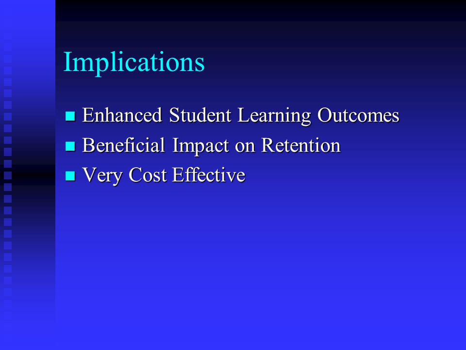 Implications Enhanced Student Learning Outcomes Enhanced Student Learning Outcomes Beneficial Impact on Retention Beneficial Impact on Retention Very Cost Effective Very Cost Effective