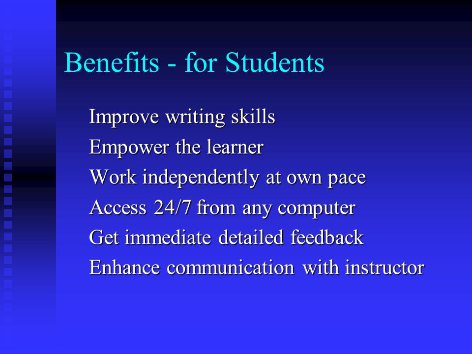 Benefits - for Students Improve writing skills Empower the learner Work independently at own pace Access 24/7 from any computer Get immediate detailed feedback Enhance communication with instructor