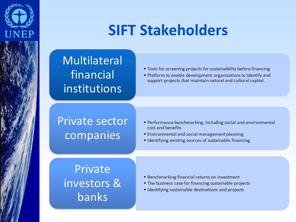 SIFT Stakeholders Tools for screening projects for sustainability before financing Platform to enable development organizations to identify and support projects that maintain natural and cultural capital.