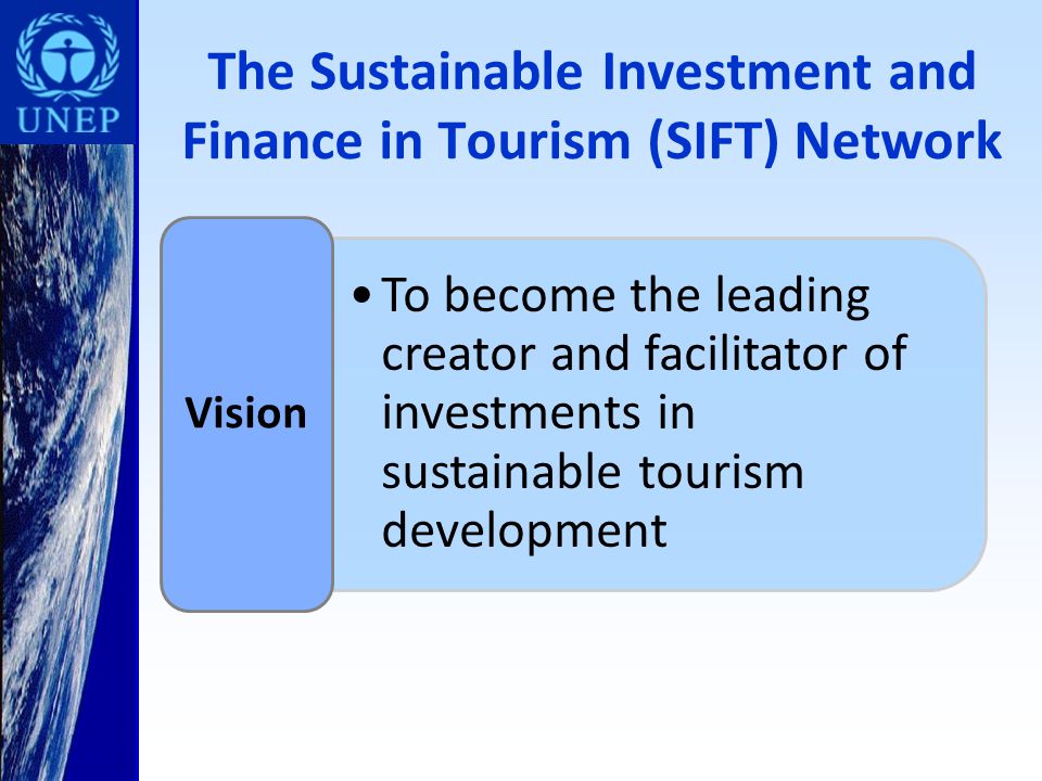 The Sustainable Investment and Finance in Tourism (SIFT) Network To become the leading creator and facilitator of investments in sustainable tourism development Vision