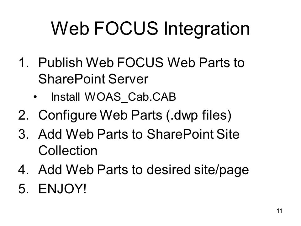 11 Web FOCUS Integration 1.Publish Web FOCUS Web Parts to SharePoint Server Install WOAS_Cab.CAB 2.Configure Web Parts (.dwp files) 3.Add Web Parts to SharePoint Site Collection 4.Add Web Parts to desired site/page 5.ENJOY!