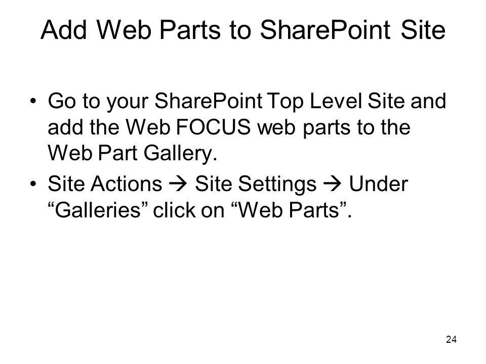 24 Add Web Parts to SharePoint Site Go to your SharePoint Top Level Site and add the Web FOCUS web parts to the Web Part Gallery.