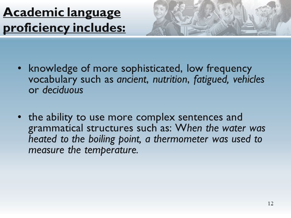 knowledge of more sophisticated, low frequency vocabulary such as ancient, nutrition, fatigued, vehicles or deciduous the ability to use more complex sentences and grammatical structures such as: When the water was heated to the boiling point, a thermometer was used to measure the temperature.