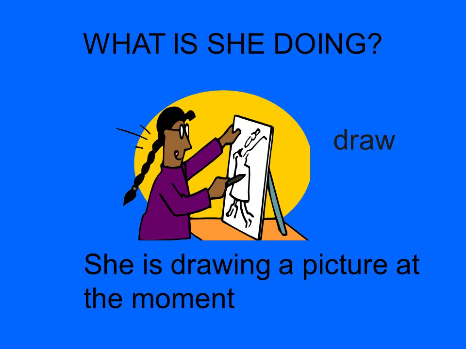 WHAT IS SHE DOING draw She is drawing a picture at the moment