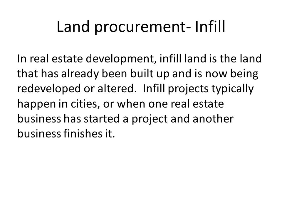 Land procurement- Infill In real estate development, infill land is the land that has already been built up and is now being redeveloped or altered.