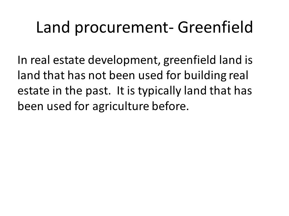 Land procurement- Greenfield In real estate development, greenfield land is land that has not been used for building real estate in the past.