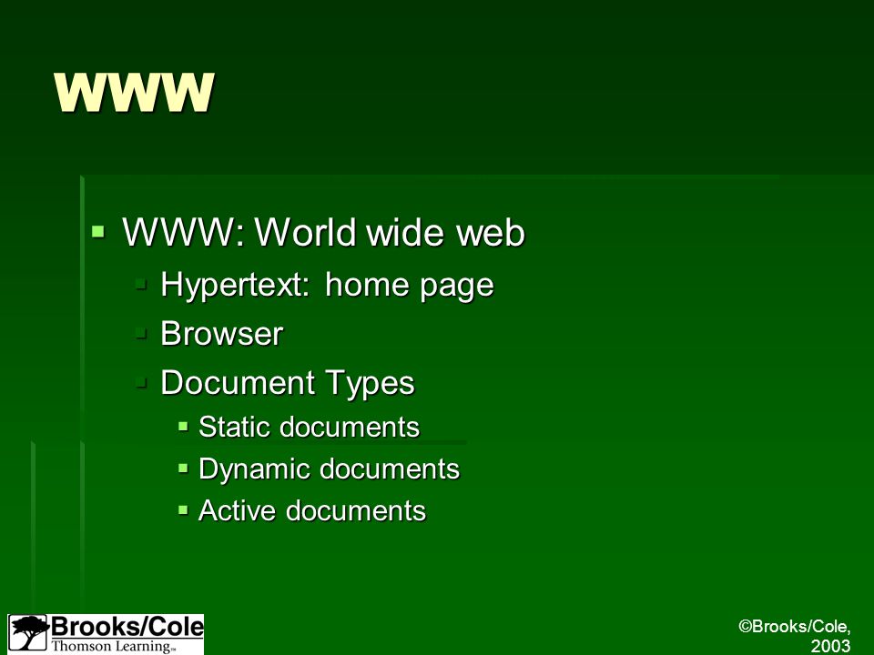 ©Brooks/Cole, 2003 WWW  WWW: World wide web  Hypertext: home page  Browser  Document Types  Static documents  Dynamic documents  Active documents