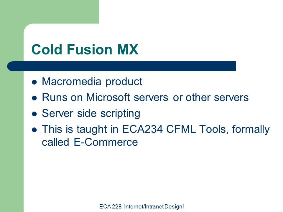 ECA 228 Internet/Intranet Design I Cold Fusion MX Macromedia product Runs on Microsoft servers or other servers Server side scripting This is taught in ECA234 CFML Tools, formally called E-Commerce