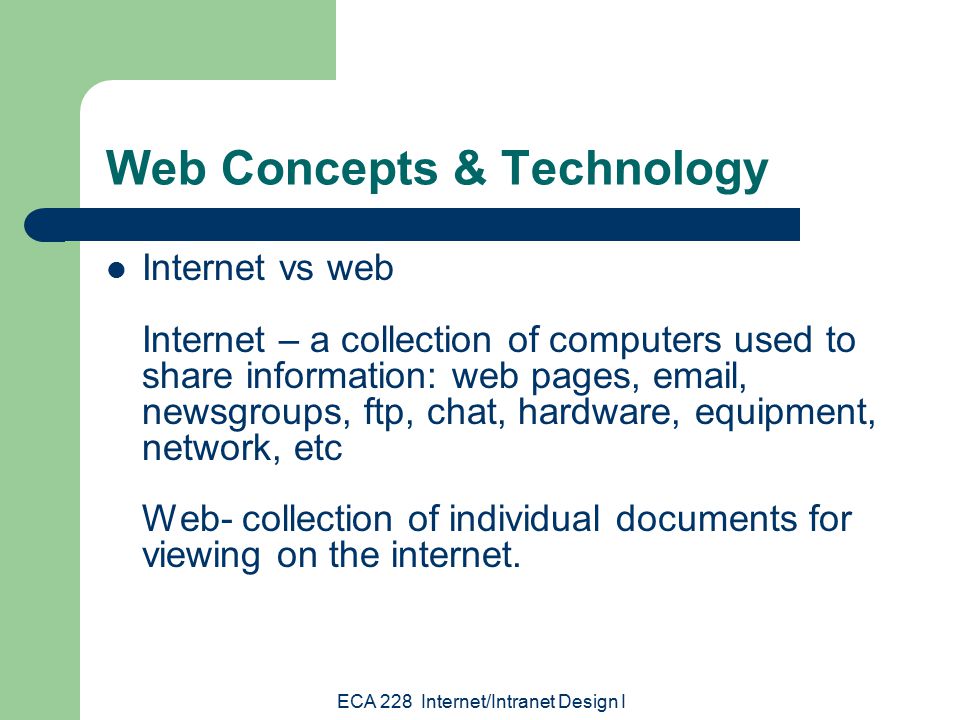 ECA 228 Internet/Intranet Design I Web Concepts & Technology Internet vs web Internet – a collection of computers used to share information: web pages,  , newsgroups, ftp, chat, hardware, equipment, network, etc Web- collection of individual documents for viewing on the internet.