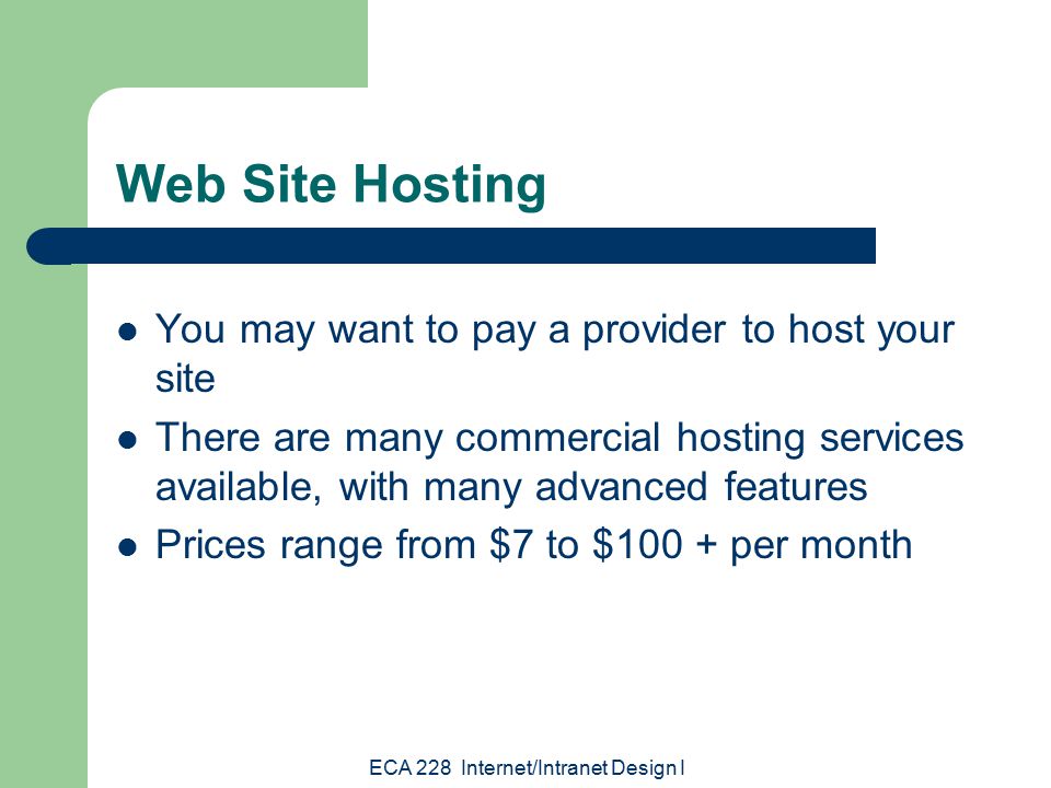 ECA 228 Internet/Intranet Design I Web Site Hosting You may want to pay a provider to host your site There are many commercial hosting services available, with many advanced features Prices range from $7 to $100 + per month