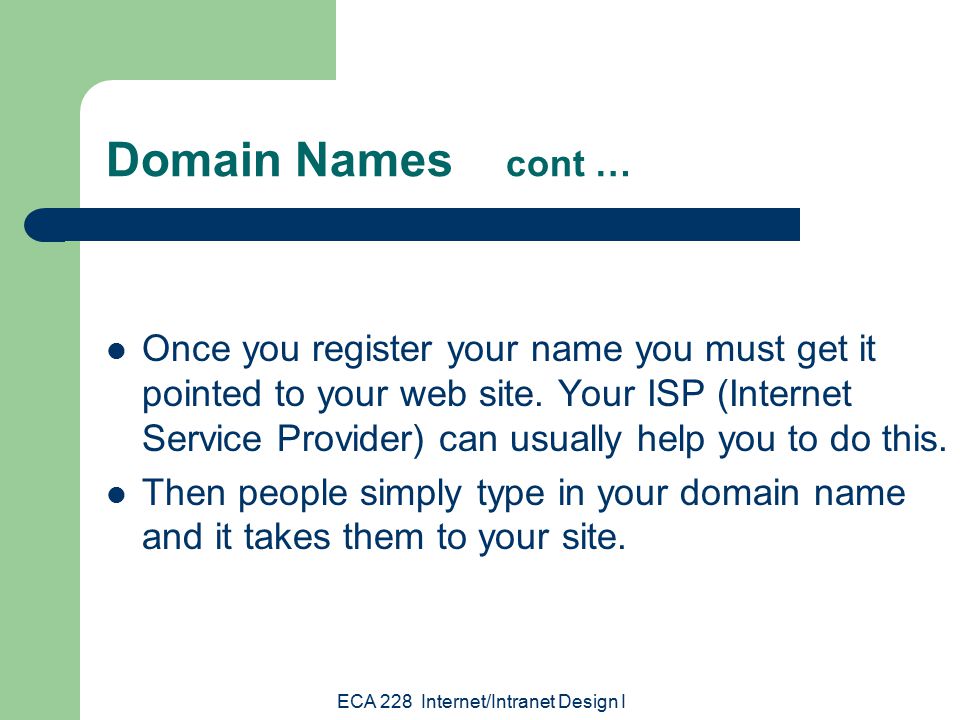 ECA 228 Internet/Intranet Design I Domain Names cont … Once you register your name you must get it pointed to your web site.