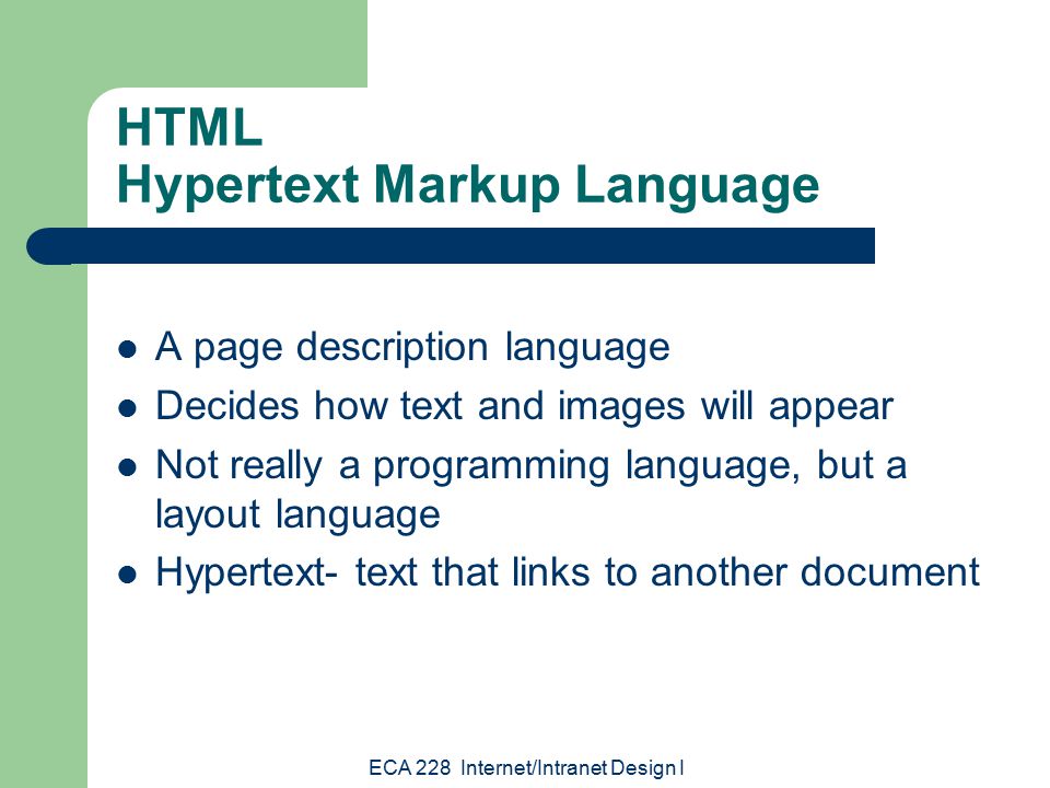ECA 228 Internet/Intranet Design I HTML Hypertext Markup Language A page description language Decides how text and images will appear Not really a programming language, but a layout language Hypertext- text that links to another document