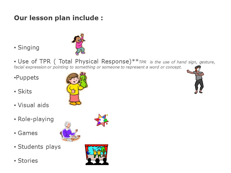 Our lesson plan include : Singing Use of TPR ( Total Physical Response)** TPR is the use of hand sign, gesture, facial expression or pointing to something or someone to represent a word or concept.