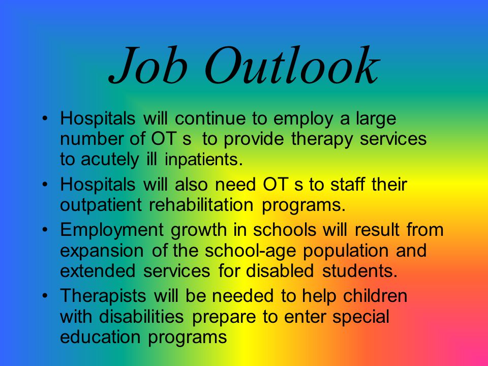 Job Outlook Hospitals will continue to employ a large number of OT s to provide therapy services to acutely ill inpatients.