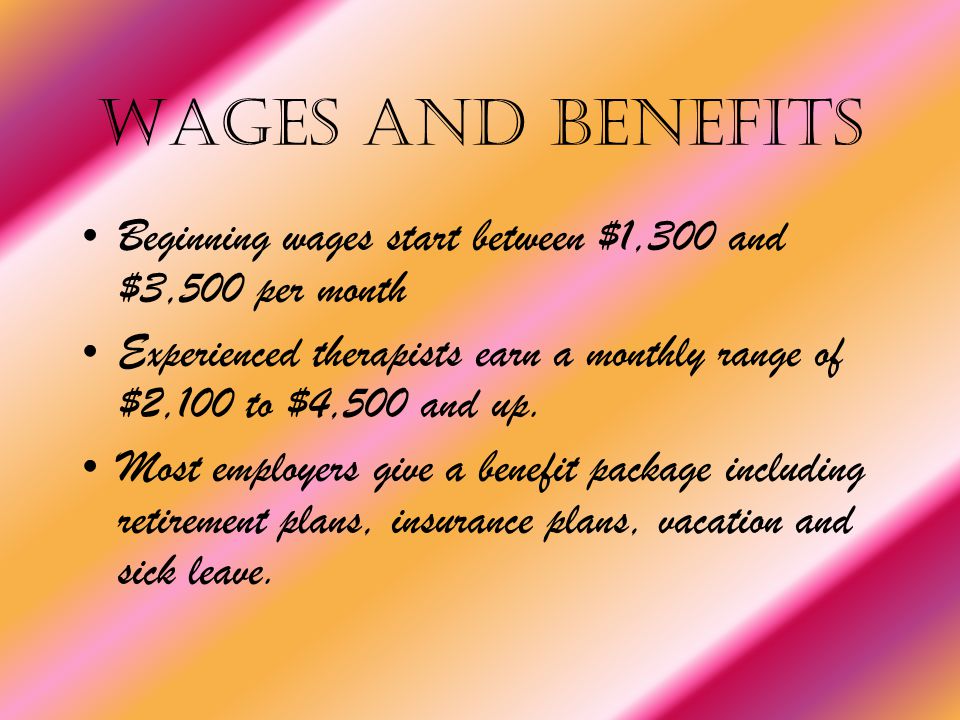 Wages and Benefits Beginning wages start between $1,300 and $3,500 per month Experienced therapists earn a monthly range of $2,100 to $4,500 and up.
