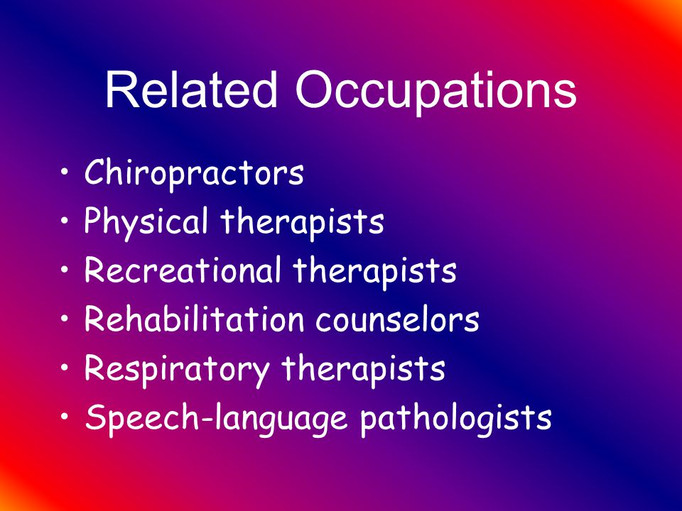 Related Occupations Chiropractors Physical therapists Recreational therapists Rehabilitation counselors Respiratory therapists Speech-language pathologists