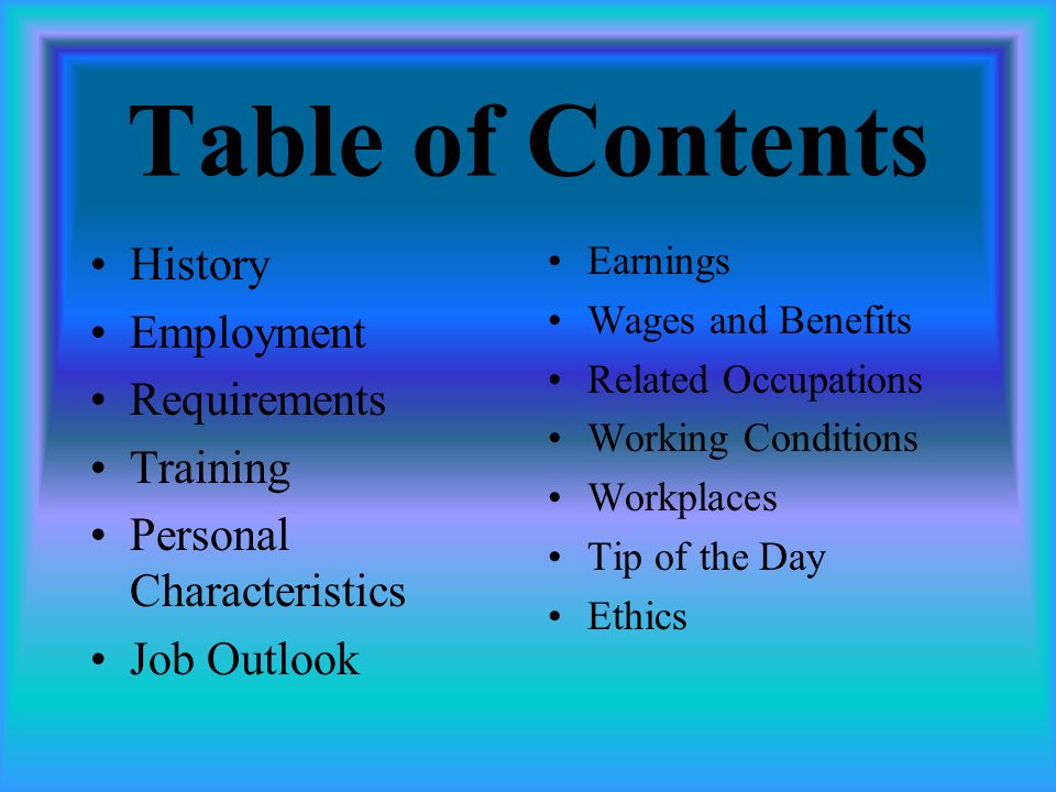 Table of Contents History Employment Requirements Training Personal Characteristics Job Outlook Earnings Wages and Benefits Related Occupations Working Conditions Workplaces Tip of the Day Ethics